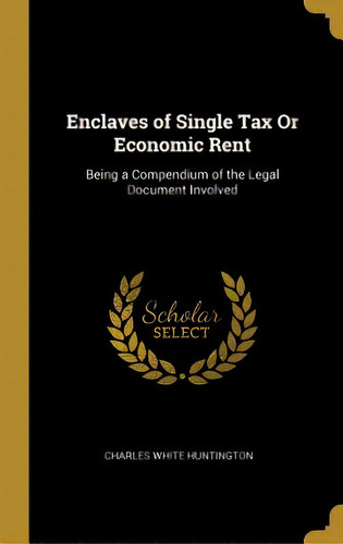 Enclaves Of Single Tax Or Economic Rent: Being A Compendium Of The Legal Document Involved, De Huntington, Charles White. Editorial Wentworth Pr, Tapa Dura En Inglés