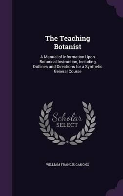 The Teaching Botanist : A Manual Of Information Upon Bota...