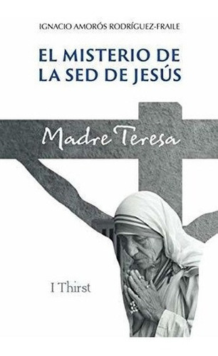 El Misterio De La Sed De Jesus. Madre Teresa. -..., De Amorós Rodríguez-fraile, Ignacio. Editorial Independently Published En Español