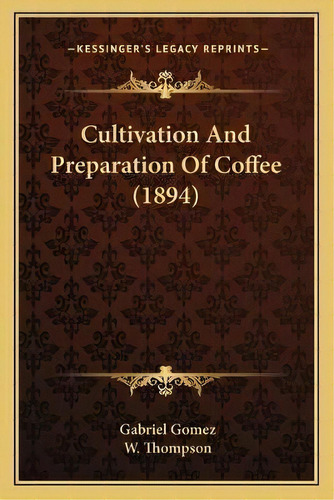Cultivation And Preparation Of Coffee (1894), De Gabriel Gomez. Editorial Kessinger Publishing, Tapa Blanda En Inglés