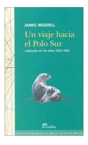 Un viaje hacia el Polo Sur realizado en los años 1822-1824, de Weddell, James. Editorial EUDEBA, edición 2010 en español