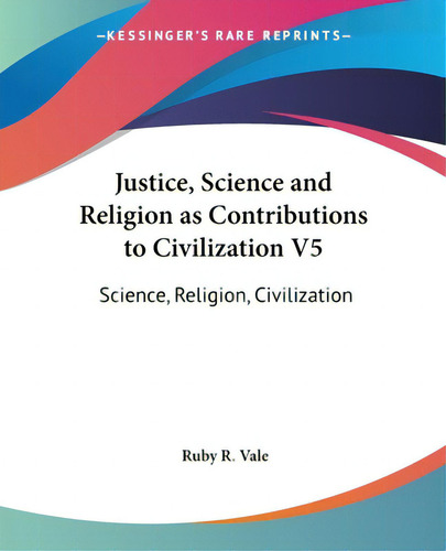 Justice, Science And Religion As Contributions To Civilization V5: Science, Religion, Civilization, De Vale, Ruby R.., Vol. 1. Editorial Kessinger Pub Llc, Tapa Blanda En Inglés