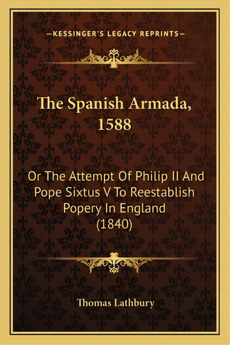 The Spanish Armada, 1588: Or The Attempt Of Philip Ii And Pope Sixtus V To Reestablish Popery In ..., De Lathbury, Thomas. Editorial Kessinger Pub Llc, Tapa Blanda En Inglés