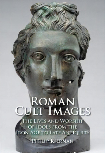 Roman Cult Images : The Lives And Worship Of Idols From The Iron Age To Late Antiquity, De Philip Kiernan. Editorial Cambridge University Press, Tapa Dura En Inglés