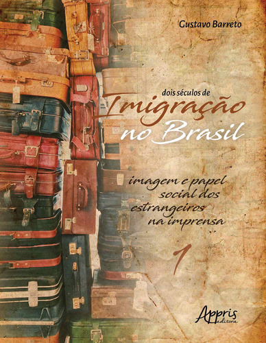 Dois séculos de imigração no brasil: imagem e papel social dos estrangeiros na imprensa (volume 1), de Barreto, Gustavo. Appris Editora e Livraria Eireli - ME, capa mole em português, 2019