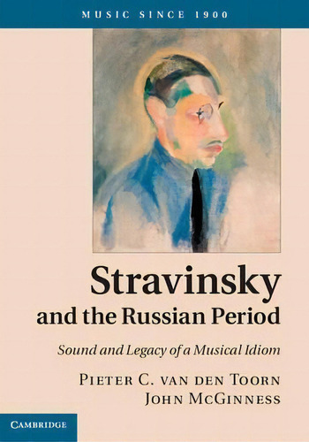 Music Since 1900: Stravinsky And The Russian Period: Sound And Legacy Of A Musical Idiom, De Pieter C. Van Den Toorn. Editorial Cambridge University Press, Tapa Dura En Inglés
