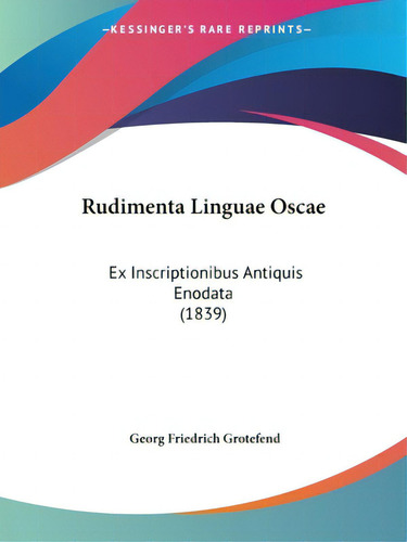 Rudimenta Linguae Oscae: Ex Inscriptionibus Antiquis Enodata (1839), De Grotefend, Georg Friedrich., Vol. 1. Editorial Kessinger Pub Llc, Tapa Blanda En Inglés