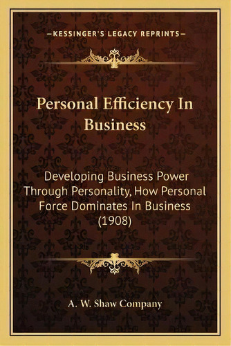 Personal Efficiency In Business : Developing Business Power Through Personality, How Personal For..., De A W Shaw Company. Editorial Kessinger Publishing, Tapa Blanda En Inglés