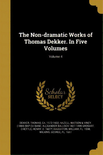 The Non-dramatic Works Of Thomas Dekker. In Five Volumes; Volume 4, De Dekker, Thomas Ca 1572-1632. Editorial Wentworth Pr, Tapa Blanda En Inglés