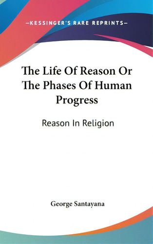 The Life Of Reason Or The Phases Of Human Progress: Reason In Religion, De Santayana, George., Vol. 1. Editorial Kessinger Pub Llc, Tapa Dura En Inglés