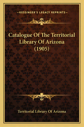 Catalogue Of The Territorial Library Of Arizona (1905), De Territorial Library Of Arizona. Editorial Kessinger Pub Llc, Tapa Blanda En Inglés