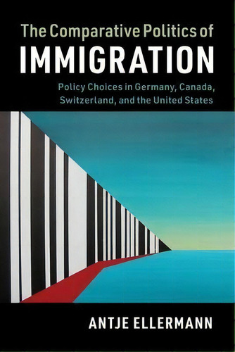 The Comparative Politics Of Immigration : Policy Choices In Germany, Canada, Switzerland, And The..., De Antje Ellermann. Editorial Cambridge University Press, Tapa Blanda En Inglés