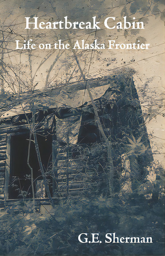Heartbreak Cabin: Life On The Alaska Frontier, De Sherman, G. E.. Editorial Lightning Source Inc, Tapa Blanda En Inglés