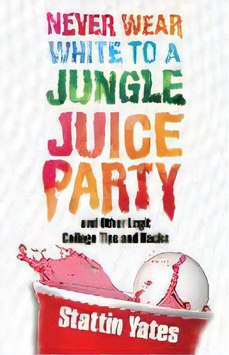 Never Wear White To A Jungle Juice Party : And Other Legit College Tips And Hacks, De Stattin Yates. Editorial Dream Think Be Llc, Tapa Blanda En Inglés