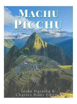 Machu Picchu : La Historia Y Misterio De La Ciudad Inca -...