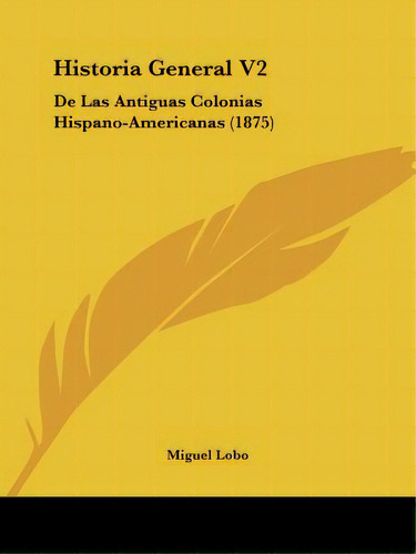 Historia General V2: De Las Antiguas Colonias Hispano-americanas (1875), De Lobo, Miguel. Editorial Kessinger Pub Llc, Tapa Blanda En Español