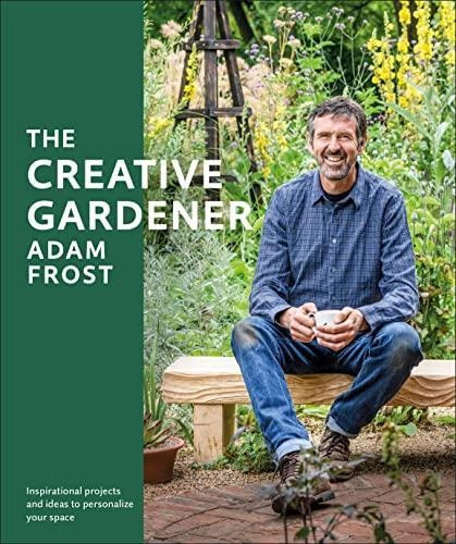 The Creative Gardener: Inspiration And Advice To Create The 