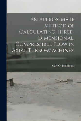 An Approximate Method Of Calculating Three-dimensional, Compressible Flow In Axial Turbo-machines., De Holmquist, Carl O.. Editorial Hassell Street Pr, Tapa Blanda En Inglés