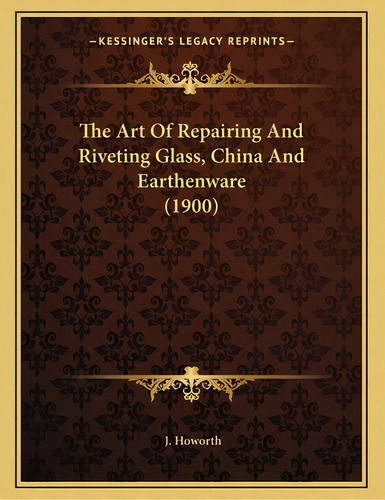The Art Of Repairing And Riveting Glass, China And Earthenware (1900), De Howorth, J.. Editorial Kessinger Pub Llc, Tapa Blanda En Inglés
