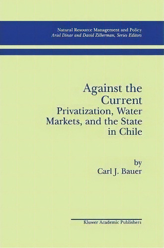 Against The Current: Privatization, Water Markets, And The State In Chile, De Carl J. Bauer. Editorial Springer, Tapa Dura En Inglés