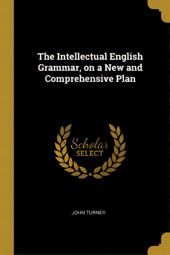 The Intellectual English Grammar, On A New And Comprehensive Plan, De Turner, John. Editorial Wentworth Pr, Tapa Blanda En Inglés