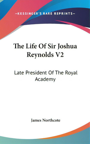 The Life Of Sir Joshua Reynolds V2: Late President Of The Royal Academy, De Northcote, James. Editorial Kessinger Pub Llc, Tapa Dura En Inglés