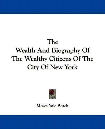 The Wealth And Biography Of The Wealthy Citizens Of The City Of New York, De Moses Yale Beach., Vol. 1. Editorial Kessinger Publishing, Tapa Blanda En Inglés