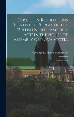 Debate On Resolutions Relative To Repeal Of The British North America Act In The House Of Assembl..., De Nova Scotia House Of Assembly. Editorial Legare Street Pr, Tapa Dura En Inglés