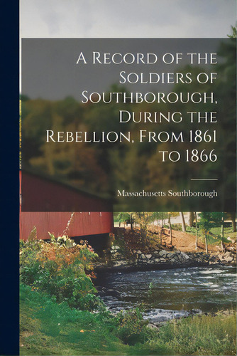 A Record Of The Soldiers Of Southborough, During The Rebellion, From 1861 To 1866, De Southborough, Massachusetts. Editorial Legare Street Pr, Tapa Blanda En Inglés