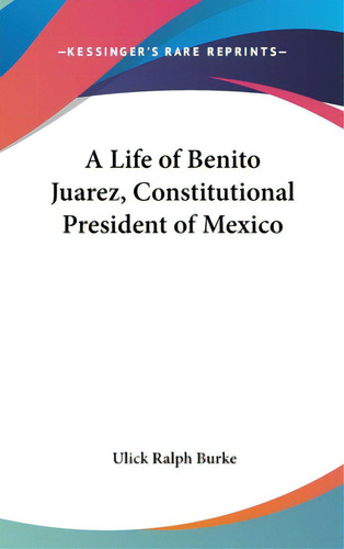 A Life Of Benito Juarez, Constitutional President Of Mexico, De Burke, Ulick Ralph. Editorial Kessinger Pub Llc, Tapa Dura En Inglés