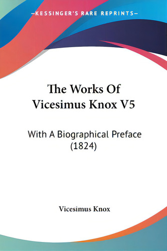 The Works Of Vicesimus Knox V5: With A Biographical Preface (1824), De Knox, Vicesimus., Vol. 1. Editorial Kessinger Pub Llc, Tapa Blanda En Inglés