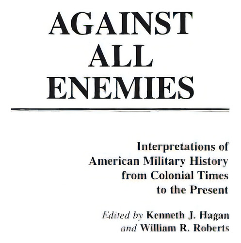 Against All Enemies: Interpretations Of American Military History From Colonial Times To The Present, De Hagan, Kenneth. Editorial Praeger Frederick A, Tapa Blanda En Inglés