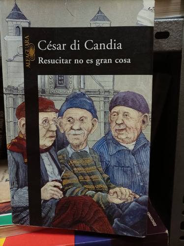Resucitar No Es Gran Cosa. César Di Candia. Alfaguara Editor