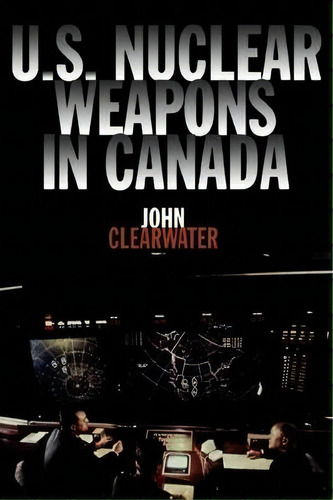 U.s. Nuclear Weapons In Canada, De John Clearwater. Editorial Dundurn Group Ltd, Tapa Blanda En Inglés