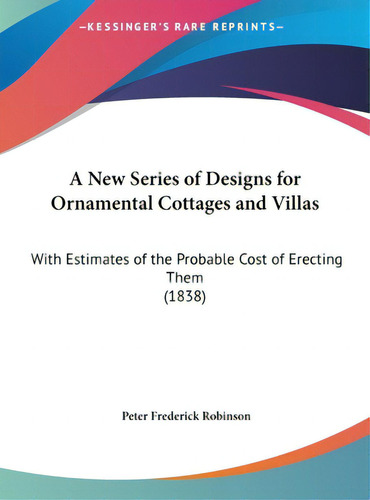 A New Series Of Designs For Ornamental Cottages And Villas: With Estimates Of The Probable Cost O..., De Robinson, Peter Frederick. Editorial Kessinger Pub Llc, Tapa Dura En Inglés