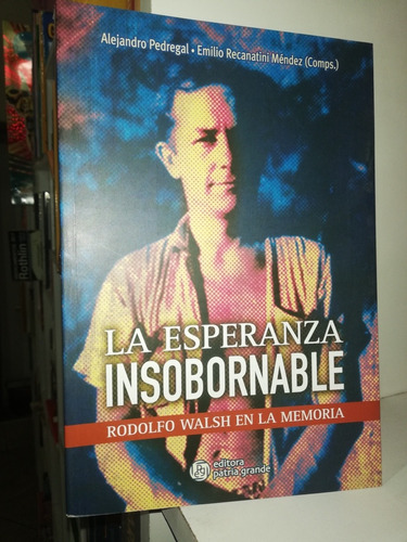 La Esperanza Insobornable Rodolfo Walsh En La Memoria