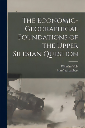 The Economic-geographical Foundations Of The Upper Silesian Question, De Volz, Wilhelm. Editorial Legare Street Pr, Tapa Blanda En Inglés