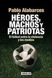 Heroes Machos Y Patriotas El Futbol Entre La Violencia  Y Lo