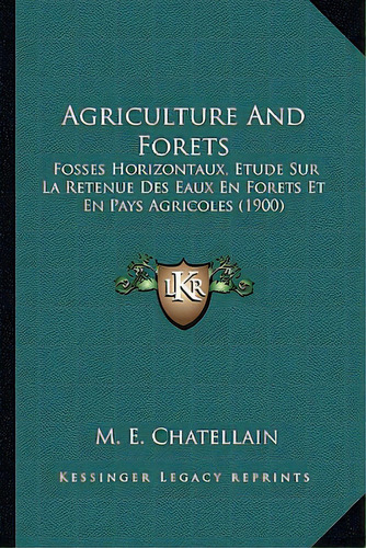 Agriculture And Forets: Fosses Horizontaux, Etude Sur La Retenue Des Eaux En Forets Et En Pays Ag..., De Chatellain, M. E.. Editorial Kessinger Pub Llc, Tapa Blanda En Inglés