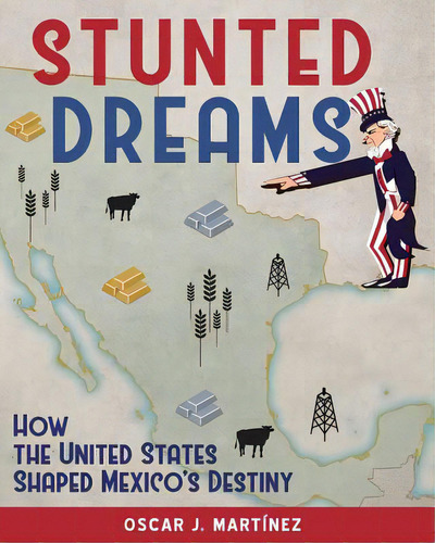 Stunted Dreams: How The United States Shaped Mexico's Destiny, De Martinez, Oscar J.. Editorial Lightning Source Inc, Tapa Blanda En Inglés