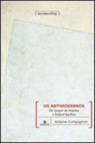 Antimodernos, Os - De Joseph De Maistre A Roland Barthes, De Compagnon, Antoine. Editora Ufmg - Universidade Federal De Minas Gerais, Capa Mole, Edição 1ª Ediçao - 2011 Em Português