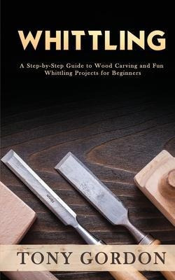 Whittling : A Step-by-step Guide To Wood Carving And Fun ...