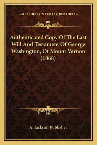 Authenticated Copy Of The Last Will And Testament Of George Washington, Of Mount Vernon (1868), De A. Jackson Publisher. Editorial Kessinger Pub Llc, Tapa Blanda En Inglés