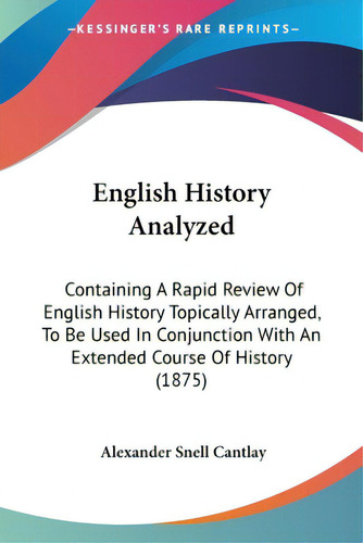 English History Analyzed: Containing A Rapid Review Of English History Topically Arranged, To Be ..., De Cantlay, Alexander Snell. Editorial Kessinger Pub Llc, Tapa Blanda En Inglés