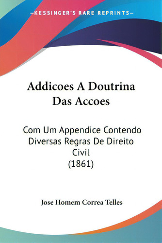 Addicoes A Doutrina Das Accoes: Com Um Appendice Contendo Diversas Regras De Direito Civil (1861), De Telles, Jose Homem Correa. Editorial Kessinger Pub Llc, Tapa Blanda En Español