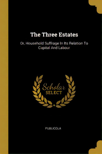 The Three Estates: Or, Household Suffrage In Its Relation To Capital And Labour, De Publicola. Editorial Wentworth Pr, Tapa Blanda En Inglés