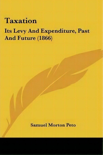 Taxation : Its Levy And Expenditure, Past And Future (1866), De Samuel Morton Peto. Editorial Kessinger Publishing, Tapa Blanda En Inglés
