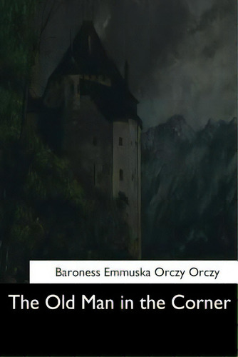 The Old Man In The Corner, De Orczy, Baroness Emmuska Orczy., Vol. 1. Editorial Createspace, Tapa Blanda En Inglés