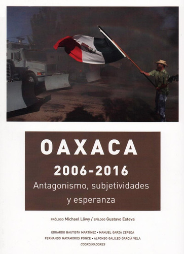 Oaxaca 2006 - 2016 Antagonismos, Subjetividades Y Esperanza, De Eduardo Bautista Martinez. Editorial Miguel Angel Porrua, Edición 1 En Español, 2017