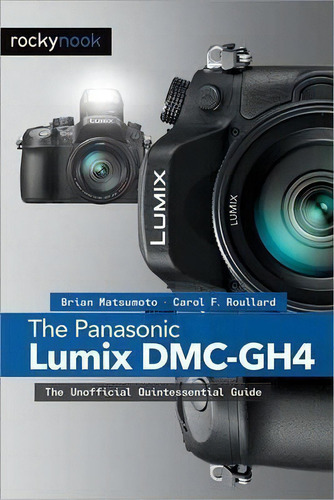 Panasonic Lumix Dmc-gh4: The Unofficial Quintessential Guide, De Brian Matsumoto., Vol. 1. Editorial Rocky Nook, Tapa Blanda En Inglés